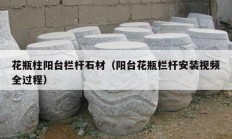 花瓶柱陽臺(tái)欄桿石材（陽臺(tái)花瓶欄桿安裝視頻全過程）