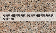 電腦石材墓碑雕刻機（電腦石材墓碑雕刻機多少錢一臺）