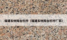 福建石材陽(yáng)臺(tái)欄桿（福建石材陽(yáng)臺(tái)欄桿廠家）