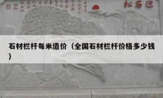 石材欄桿每米造價(jià)（全國(guó)石材欄桿價(jià)格多少錢）