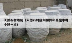 天然石材雕刻（天然石材雕刻擺件和黑檀木哪個好一點）
