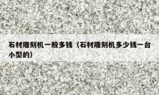 石材雕刻機(jī)一般多錢（石材雕刻機(jī)多少錢一臺小型的）