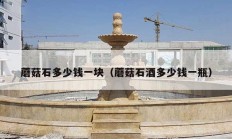 蘑菇石多少錢(qián)一塊（蘑菇石酒多少錢(qián)一瓶）