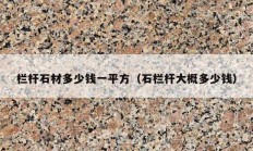 欄桿石材多少錢一平方（石欄桿大概多少錢）