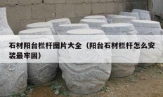 石材陽臺(tái)欄桿圖片大全（陽臺(tái)石材欄桿怎么安裝最牢固）