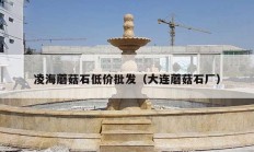 凌海蘑菇石低價(jià)批發(fā)（大連蘑菇石廠(chǎng)）