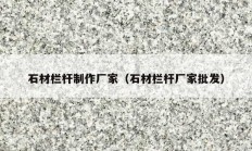 石材欄桿制作廠(chǎng)家（石材欄桿廠(chǎng)家批發(fā)）
