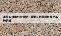 重型石材雕刻機(jī)報價（重型石材雕刻機(jī)哪個品牌的好）