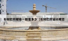 石材欄桿規(guī)格一般是多少（石材欄桿設(shè)計規(guī)范）