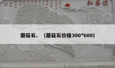 蘑菇石、（蘑菇石價(jià)格300*600）